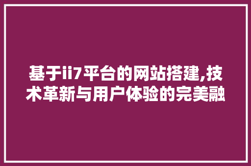 基于ii7平台的网站搭建,技术革新与用户体验的完美融合 基于ii7平台的网站搭建,技术革新与用户体验的完美融合 SEO关键词