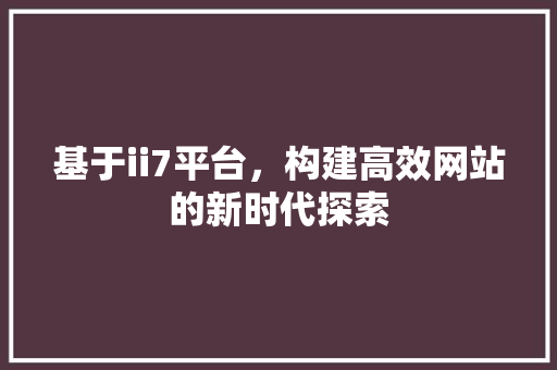 基于ii7平台，构建高效网站的新时代探索 基于ii7平台，构建高效网站的新时代探索 神马SEO