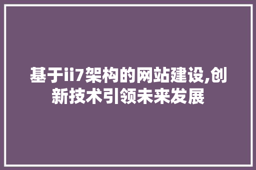 基于ii7架构的网站建设,创新技术引领未来发展 基于ii7架构的网站建设,创新技术引领未来发展 网站建设公司