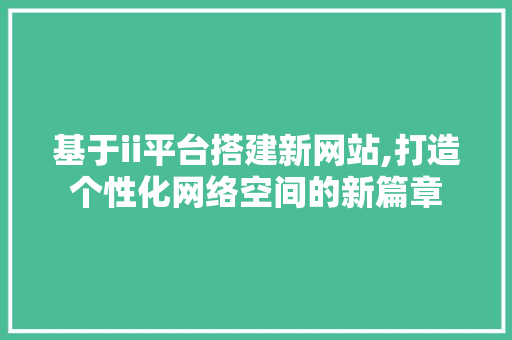 基于ii平台搭建新网站,打造个性化网络空间的新篇章 基于ii平台搭建新网站,打造个性化网络空间的新篇章 SEO关键词