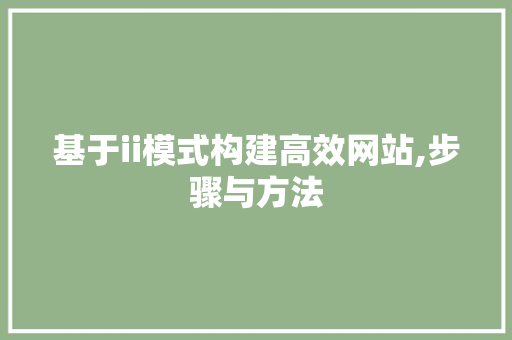基于ii模式构建高效网站,步骤与方法 基于ii模式构建高效网站,步骤与方法 百度SEO