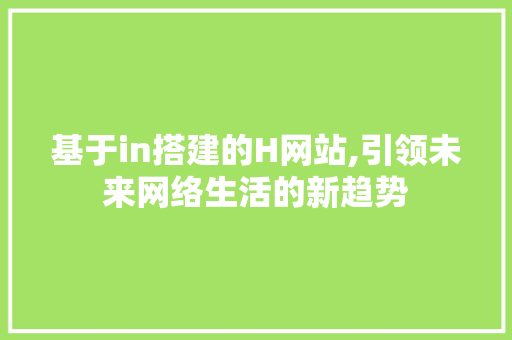 基于in搭建的H网站,引领未来网络生活的新趋势 基于in搭建的H网站,引领未来网络生活的新趋势 百度SEO