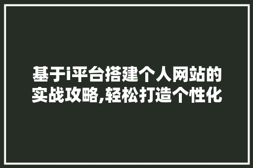 基于i平台搭建个人网站的实战攻略,轻松打造个性化网络空间 基于i平台搭建个人网站的实战攻略,轻松打造个性化网络空间 网站建设公司