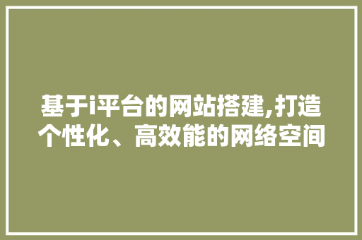 基于i平台的网站搭建,打造个性化、高效能的网络空间 基于i平台的网站搭建,打造个性化、高效能的网络空间 百度SEO