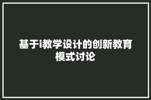 基于i教学设计的创新教育模式讨论 基于i教学设计的创新教育模式讨论 神马SEO