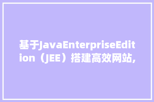 基于JavaEnterpriseEdition（JEE）搭建高效网站,技术分析与方法指南 基于JavaEnterpriseEdition（JEE）搭建高效网站,技术分析与方法指南 网站建设公司