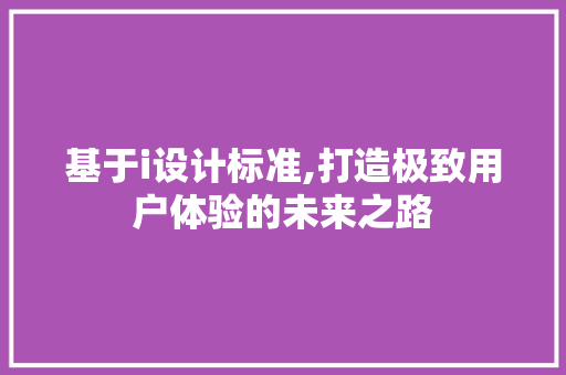 基于i设计标准,打造极致用户体验的未来之路 基于i设计标准,打造极致用户体验的未来之路 SEO关键词