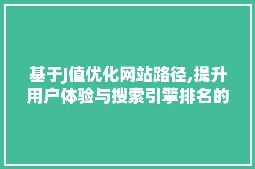 基于J值优化网站路径,提升用户体验与搜索引擎排名的关键步骤 基于J值优化网站路径,提升用户体验与搜索引擎排名的关键步骤 神马SEO
