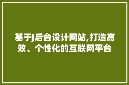 基于J后台设计网站,打造高效、个性化的互联网平台 基于J后台设计网站,打造高效、个性化的互联网平台 SEO关键词