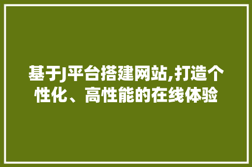 基于J平台搭建网站,打造个性化、高性能的在线体验 基于J平台搭建网站,打造个性化、高性能的在线体验 神马SEO