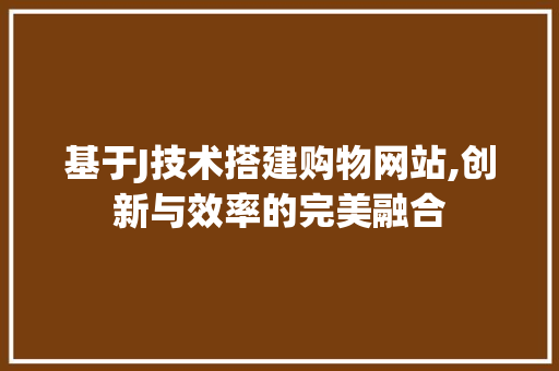 基于J技术搭建购物网站,创新与效率的完美融合 SEO关键词 基于J技术搭建购物网站,创新与效率的完美融合 基于J技术搭建购物网站,创新与效率的完美融合 SEO关键词