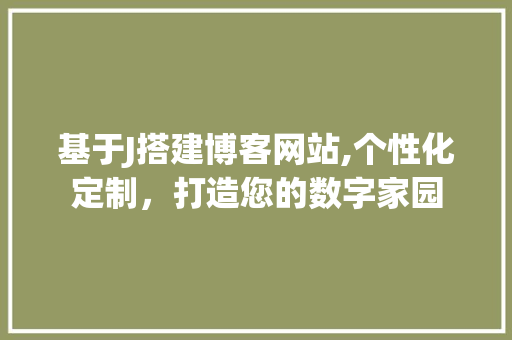 基于J搭建博客网站,个性化定制，打造您的数字家园 基于J搭建博客网站,个性化定制，打造您的数字家园 搜狗SEO