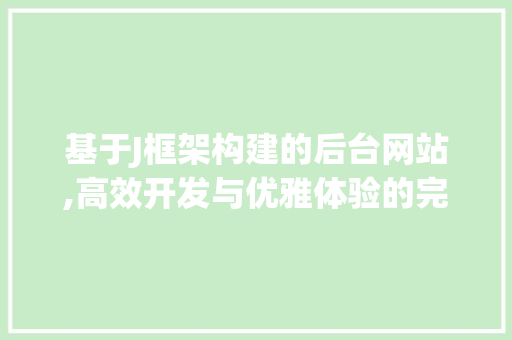 基于J框架构建的后台网站,高效开发与优雅体验的完美融合 基于J框架构建的后台网站,高效开发与优雅体验的完美融合 神马SEO