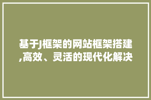 基于J框架的网站框架搭建,高效、灵活的现代化解决方法 基于J框架的网站框架搭建,高效、灵活的现代化解决方法 神马SEO