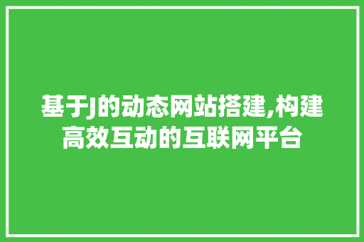 基于J的动态网站搭建,构建高效互动的互联网平台 基于J的动态网站搭建,构建高效互动的互联网平台 必应SEO