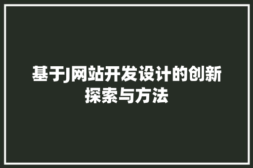 基于J网站开发设计的创新探索与方法 基于J网站开发设计的创新探索与方法 SEO关键词