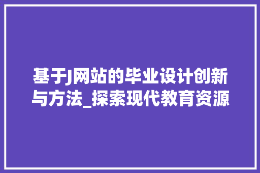 基于J网站的毕业设计创新与方法_探索现代教育资源共享新模式 基于J网站的毕业设计创新与方法_探索现代教育资源共享新模式 网站建设公司