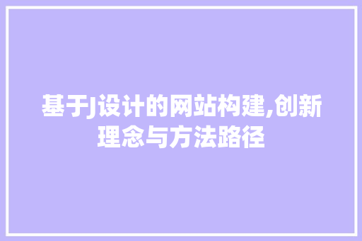 基于J设计的网站构建,创新理念与方法路径 基于J设计的网站构建,创新理念与方法路径 神马SEO