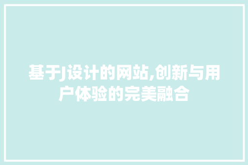 基于J设计的网站,创新与用户体验的完美融合 基于J设计的网站,创新与用户体验的完美融合 SEO关键词