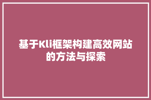 基于Kli框架构建高效网站的方法与探索 必应SEO 基于Kli框架构建高效网站的方法与探索 基于Kli框架构建高效网站的方法与探索 必应SEO