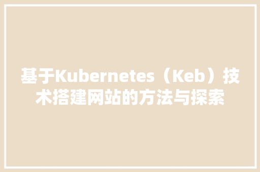 基于Kubernetes（Keb）技术搭建网站的方法与探索 基于Kubernetes（Keb）技术搭建网站的方法与探索 必应SEO