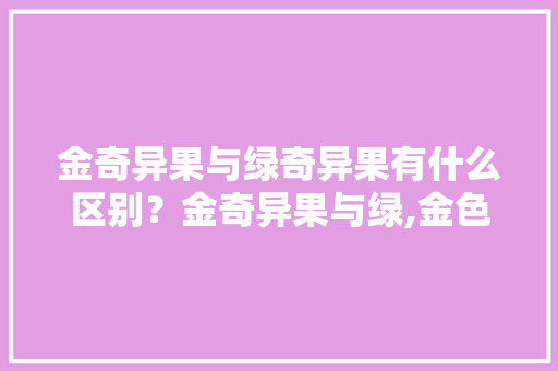 金奇异果与绿奇异果有什么区别？金奇异果与绿,金色奇异果吃了有什么好处。 金奇异果与绿奇异果有什么区别？金奇异果与绿,金色奇异果吃了有什么好处。 网站建设公司