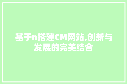 基于n搭建CM网站,创新与发展的完美结合 网站建设公司 基于n搭建CM网站,创新与发展的完美结合 基于n搭建CM网站,创新与发展的完美结合 网站建设公司