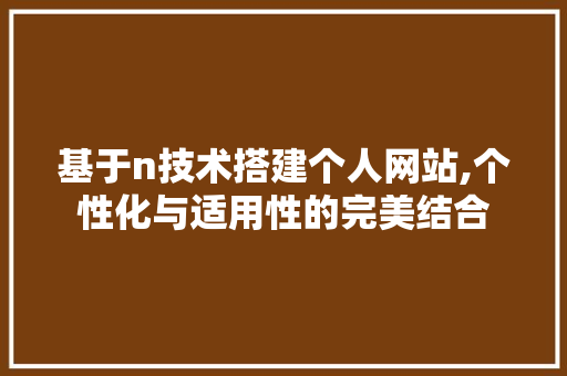 基于n技术搭建个人网站,个性化与适用性的完美结合 基于n技术搭建个人网站,个性化与适用性的完美结合 神马SEO