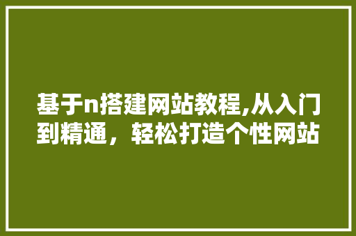 基于n搭建网站教程,从入门到精通,轻松打造个性网站 搜狗SEO 基于n搭建网站教程,从入门到精通,轻松打造个性网站 基于n搭建网站教程,从入门到精通,轻松打造个性网站 搜狗SEO