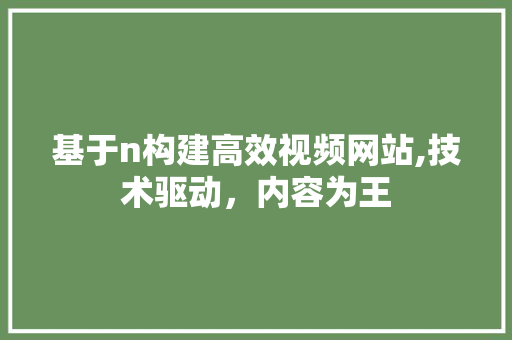 基于n构建高效视频网站,技术驱动，内容为王 基于n构建高效视频网站,技术驱动，内容为王 神马SEO