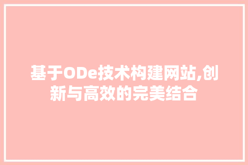 基于ODe技术构建网站,创新与高效的完美结合 必应SEO 基于ODe技术构建网站,创新与高效的完美结合 基于ODe技术构建网站,创新与高效的完美结合 必应SEO