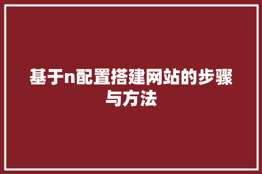 基于n配置搭建网站的步骤与方法 基于n配置搭建网站的步骤与方法 网站建设公司