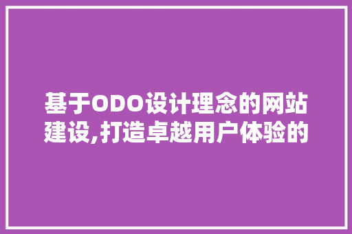基于ODO设计理念的网站建设,打造卓越用户体验的方法 基于ODO设计理念的网站建设,打造卓越用户体验的方法 百度SEO