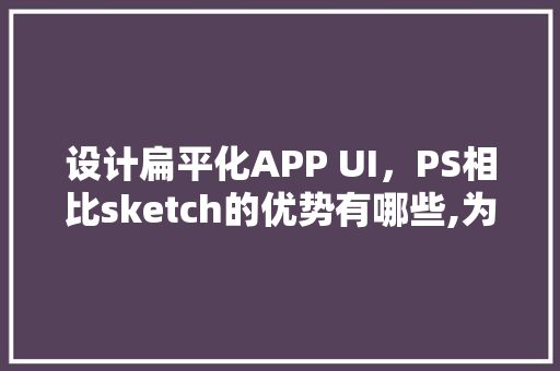 设计扁平化APP UI，PS相比sketch的优势有哪些,为什么要扁平化设计呢。 设计扁平化APP UI，PS相比sketch的优势有哪些,为什么要扁平化设计呢。 网站建设公司