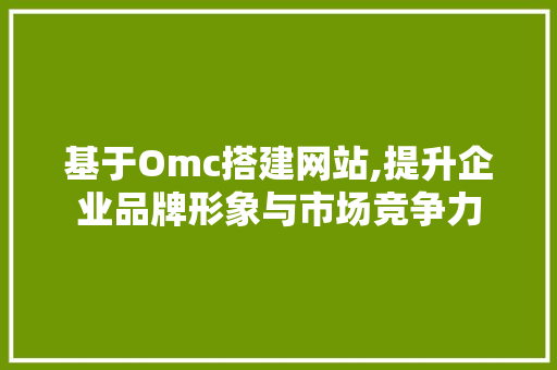 基于Omc搭建网站,提升企业品牌形象与市场竞争力 基于Omc搭建网站,提升企业品牌形象与市场竞争力 神马SEO