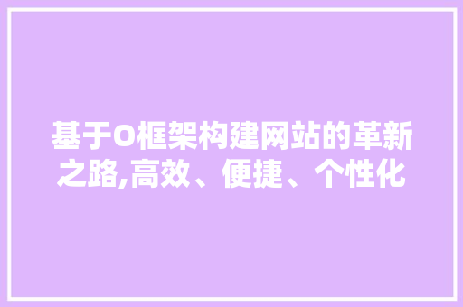基于O框架构建网站的革新之路,高效、便捷、个性化 基于O框架构建网站的革新之路,高效、便捷、个性化 神马SEO