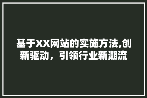 基于XX网站的实施方法,创新驱动,引领行业新潮流 必应SEO 基于XX网站的实施方法,创新驱动,引领行业新潮流 基于XX网站的实施方法,创新驱动,引领行业新潮流 必应SEO