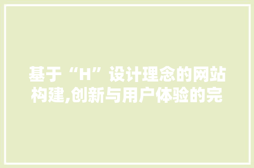 基于“H”设计理念的网站构建,创新与用户体验的完美融合 基于“H”设计理念的网站构建,创新与用户体验的完美融合 网站建设公司
