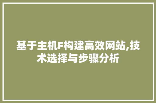 基于主机F构建高效网站,技术选择与步骤分析 基于主机F构建高效网站,技术选择与步骤分析 网站建设公司