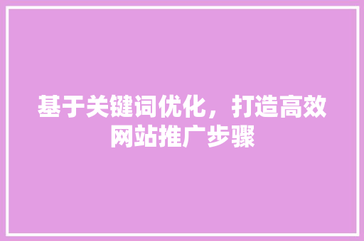 基于关键词优化，打造高效网站推广步骤 基于关键词优化，打造高效网站推广步骤 搜狗SEO