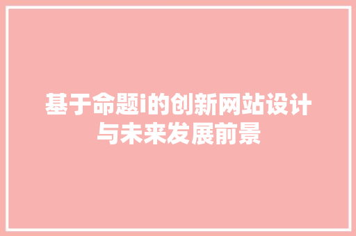 基于命题i的创新网站设计与未来发展前景 基于命题i的创新网站设计与未来发展前景 SEO关键词