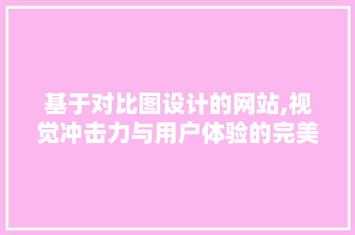 基于对比图设计的网站,视觉冲击力与用户体验的完美结合 基于对比图设计的网站,视觉冲击力与用户体验的完美结合 搜狗SEO