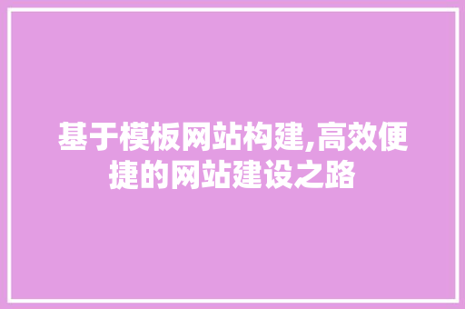 基于模板网站构建,高效便捷的网站建设之路 基于模板网站构建,高效便捷的网站建设之路 必应SEO