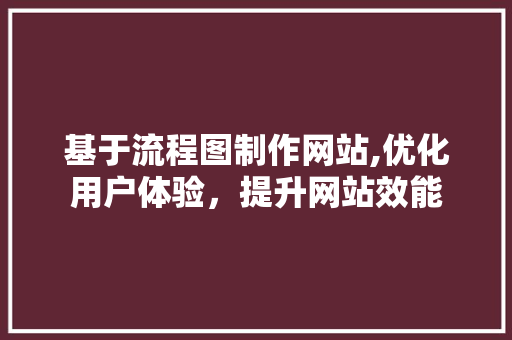 基于流程图制作网站,优化用户体验，提升网站效能 基于流程图制作网站,优化用户体验，提升网站效能 SEO关键词