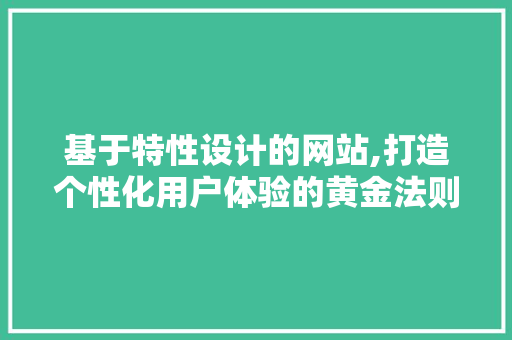 基于特性设计的网站,打造个性化用户体验的黄金法则 SEO关键词 基于特性设计的网站,打造个性化用户体验的黄金法则 基于特性设计的网站,打造个性化用户体验的黄金法则 SEO关键词