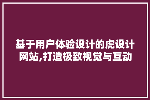 基于用户体验设计的虎设计网站,打造极致视觉与互动体验