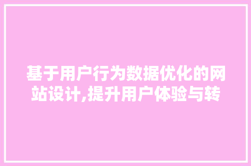 基于用户行为数据优化的网站设计,提升用户体验与转化率的方法 基于用户行为数据优化的网站设计,提升用户体验与转化率的方法 搜狗SEO