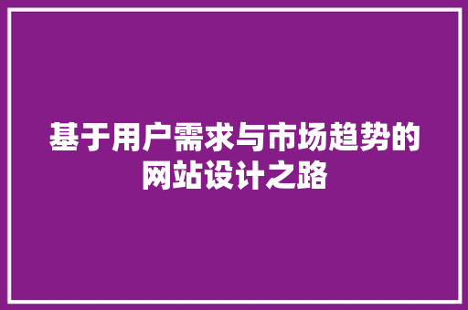 基于用户需求与市场趋势的网站设计之路 基于用户需求与市场趋势的网站设计之路 SEO关键词