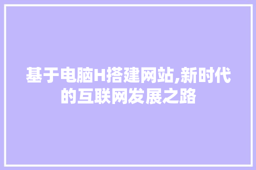 基于电脑H搭建网站,新时代的互联网发展之路 基于电脑H搭建网站,新时代的互联网发展之路 必应SEO