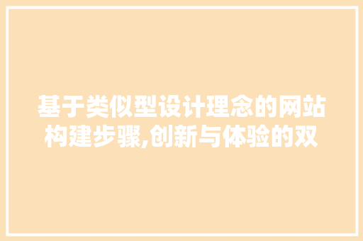 基于类似型设计理念的网站构建步骤,创新与体验的双重优化 基于类似型设计理念的网站构建步骤,创新与体验的双重优化 搜狗SEO